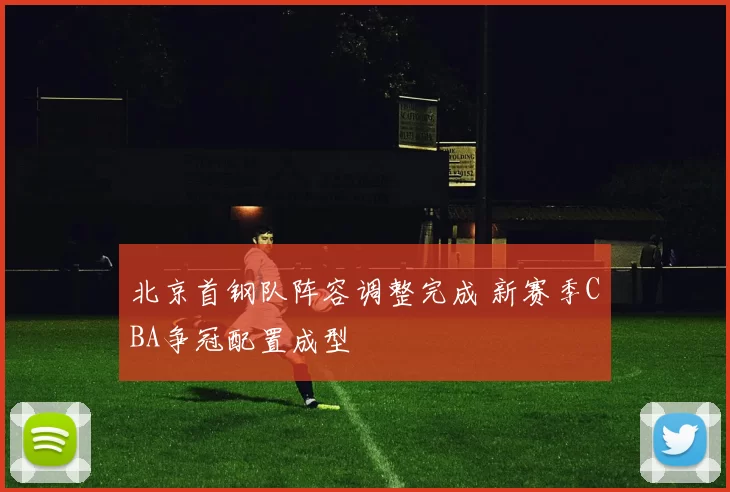 北京首钢队阵容调整完成 新赛季CBA争冠配置成型