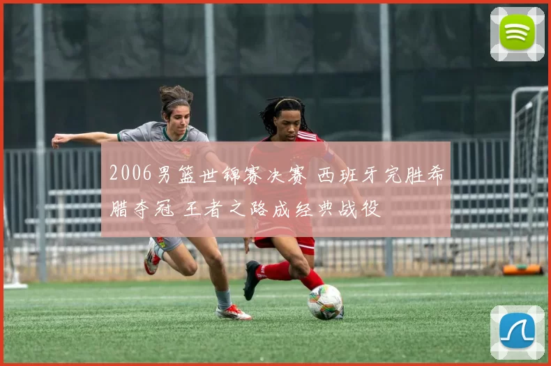 2006男篮世锦赛决赛 西班牙完胜希腊夺冠 王者之路成经典战役