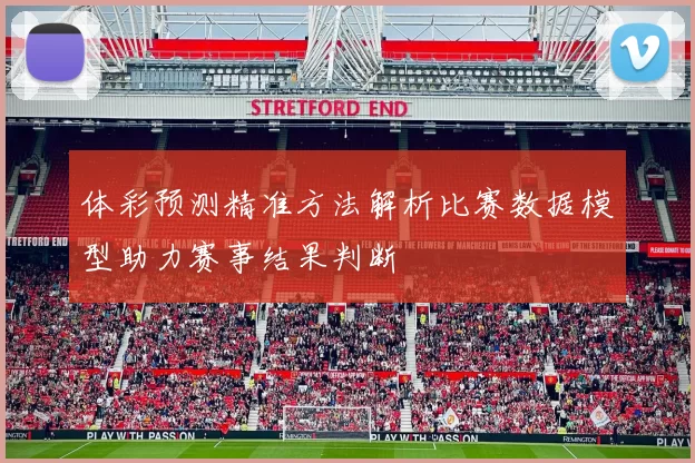 体彩预测精准方法解析比赛数据模型助力赛事结果判断