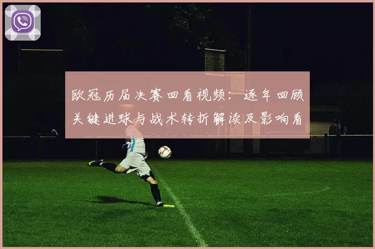 欧冠历届决赛回看视频：逐年回顾关键进球与战术转折解读及影响看点
