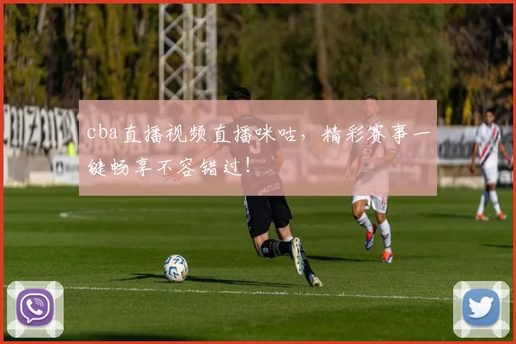 cba直播视频直播咪咕，精彩赛事一键畅享不容错过！