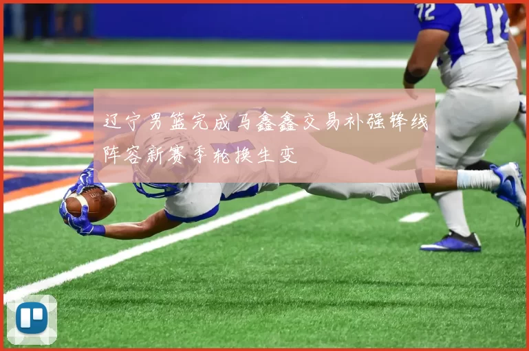 辽宁男篮完成马鑫鑫交易补强锋线阵容新赛季轮换生变