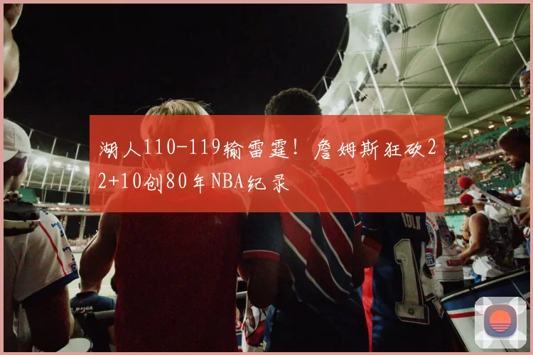 湖人110-119输雷霆！詹姆斯狂砍22+10创80年NBA纪录