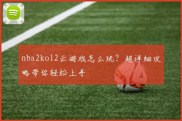 nba2kol2云游戏怎么玩?超详细攻略带你轻松上手