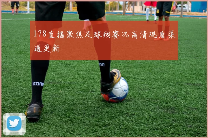 178直播聚焦足球线赛况高清观看渠道更新