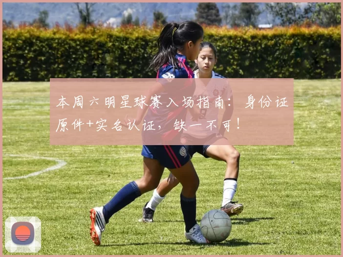 本周六明星球赛入场指南：身份证原件+实名认证，缺一不可！