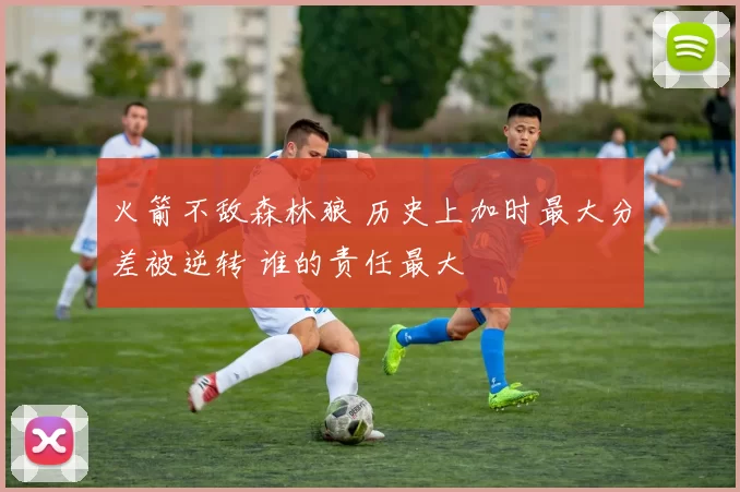 火箭不敌森林狼 历史上加时最大分差被逆转 谁的责任最大