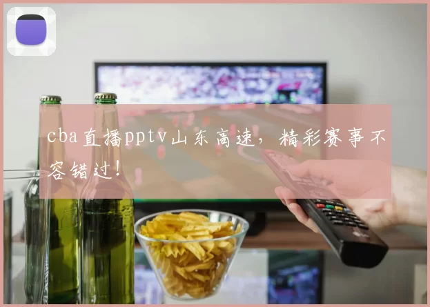 cba直播pptv山东高速，精彩赛事不容错过！