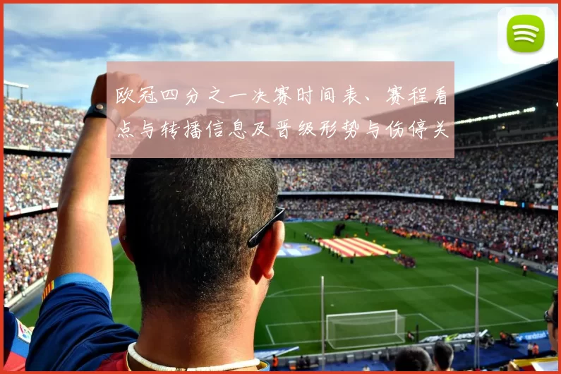 欧冠四分之一决赛时间表、赛程看点与转播信息及晋级形势与伤停关注