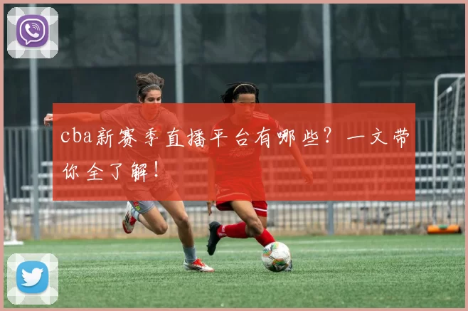 cba新赛季直播平台有哪些？一文带你全了解！