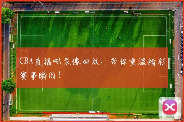 CBA直播吧录像回放，带你重温精彩赛事瞬间！