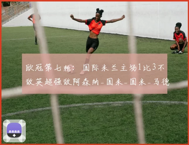 欧冠第七轮:国际米兰主场1比3不敌英超强敌阿森纳_国米_国米_马德里竞技
