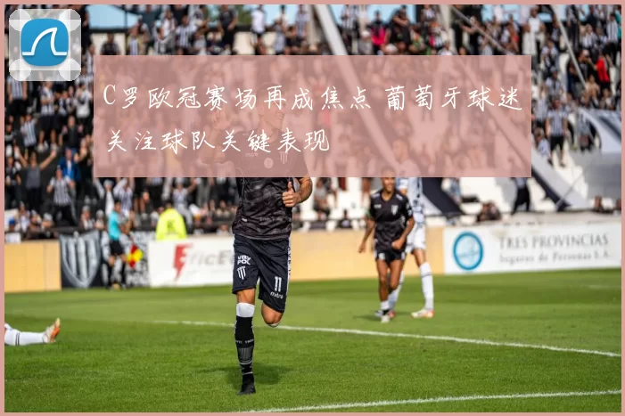 C罗欧冠赛场再成焦点 葡萄牙球迷关注球队关键表现