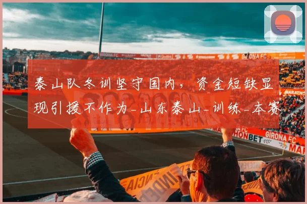 泰山队冬训坚守国内,资金短缺显现引援不作为_山东泰山_训练_本赛季