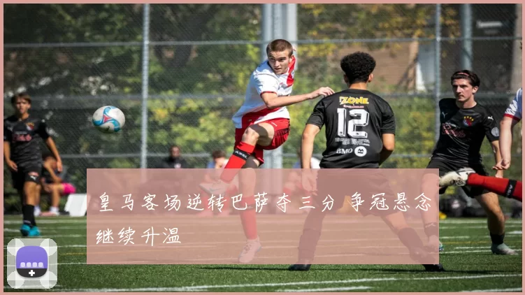 皇马客场逆转巴萨夺三分 争冠悬念继续升温