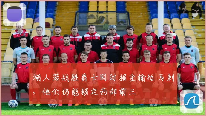 湖人若战胜爵士同时掘金输给马刺，他们仍能锁定西部前三