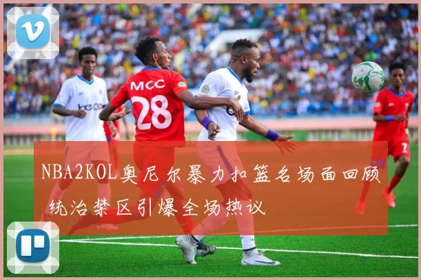 NBA2KOL奥尼尔暴力扣篮名场面回顾 统治禁区引爆全场热议