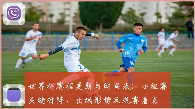 世界杯赛程更新与时间表:小组赛关键对阵、出线形势及观赛看点