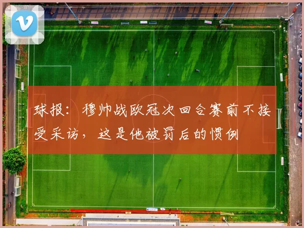 球报：穆帅战欧冠次回合赛前不接受采访，这是他被罚后的惯例