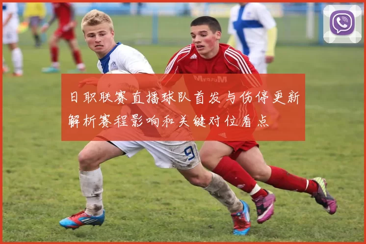 日职联赛直播球队首发与伤停更新解析赛程影响和关键对位看点