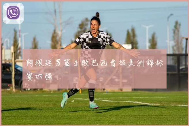 阿根廷男篮击败巴西晋级美洲锦标赛四强