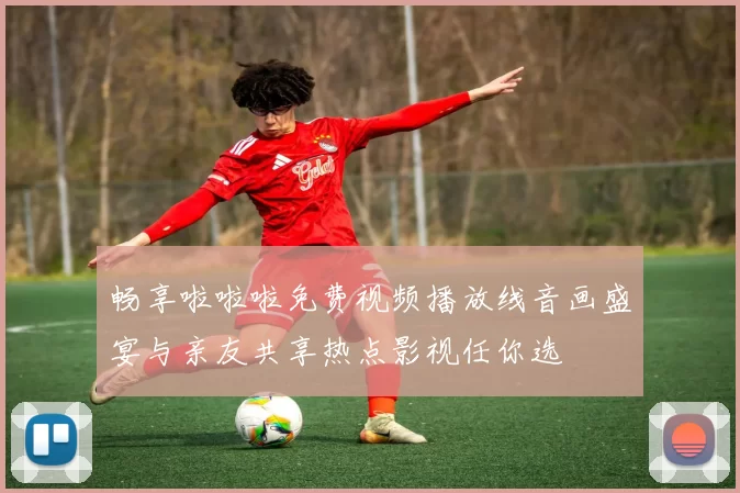 畅享啦啦啦免费视频播放线音画盛宴与亲友共享热点影视任你选