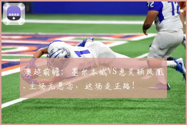 澳超前瞻：墨尔本城VS惠灵顿凤凰.主场无悬念，这场走正路！