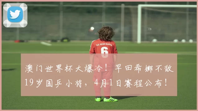 澳门世界杯大爆冷！早田希娜不敌19岁国乒小将，4月1日赛程公布！孙颖莎轰3-0横扫，温瑞博3-0西蒙・高茨