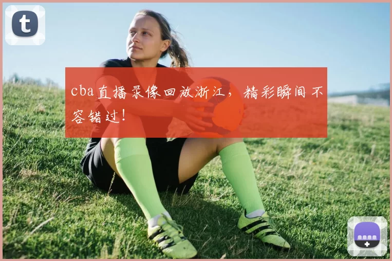 cba直播录像回放浙江，精彩瞬间不容错过！