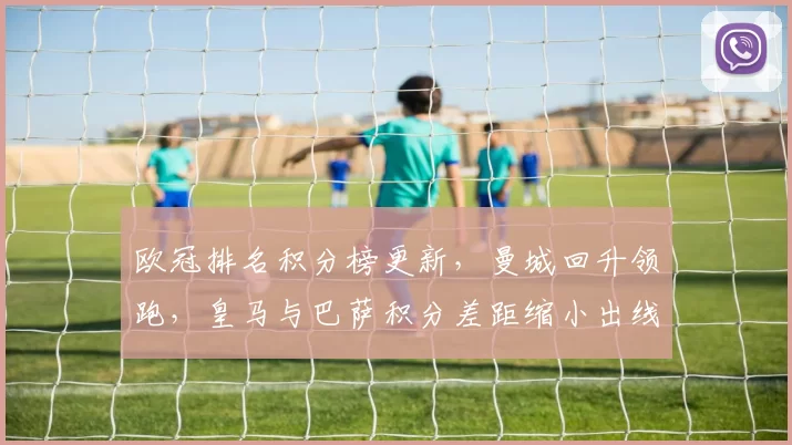 欧冠排名积分榜更新，曼城回升领跑，皇马与巴萨积分差距缩小出线悬念上升