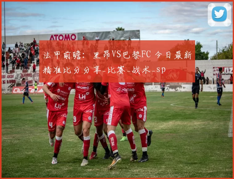 法甲前瞻:里昂VS巴黎FC 今日最新精准比分分享_比赛_战术_sp