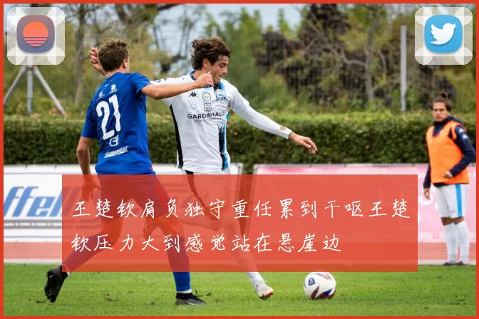 王楚钦肩负独守重任累到干呕王楚钦压力大到感觉站在悬崖边