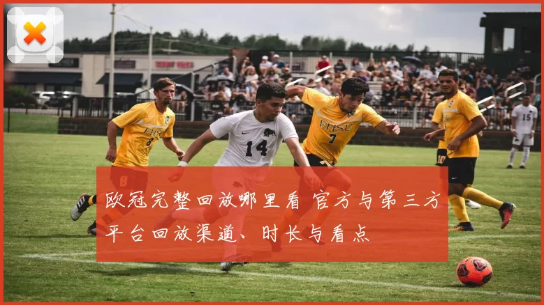 欧冠完整回放哪里看 官方与第三方平台回放渠道、时长与看点