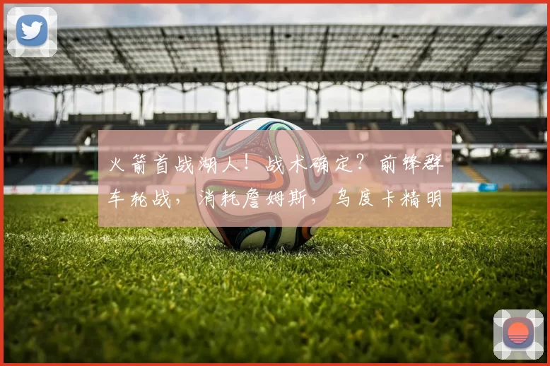 火箭首战湖人！战术确定？前锋群车轮战，消耗詹姆斯，乌度卡精明