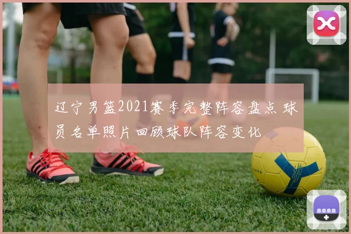 辽宁男篮2021赛季完整阵容盘点 球员名单照片回顾球队阵容变化