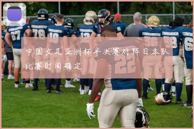 中国女足亚洲杯半决赛对阵日本队比赛时间确定