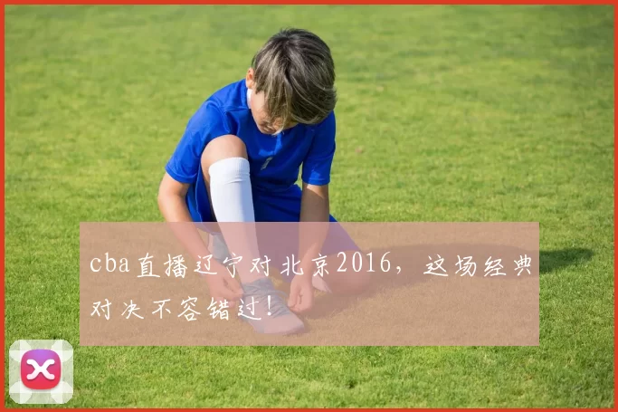 cba直播辽宁对北京2016，这场经典对决不容错过！