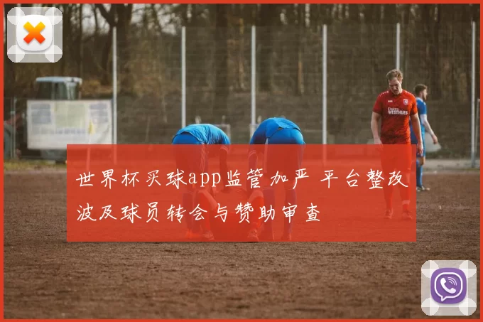 世界杯买球app监管加严 平台整改波及球员转会与赞助审查