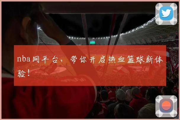 nba网平台，带你开启热血篮球新体验！