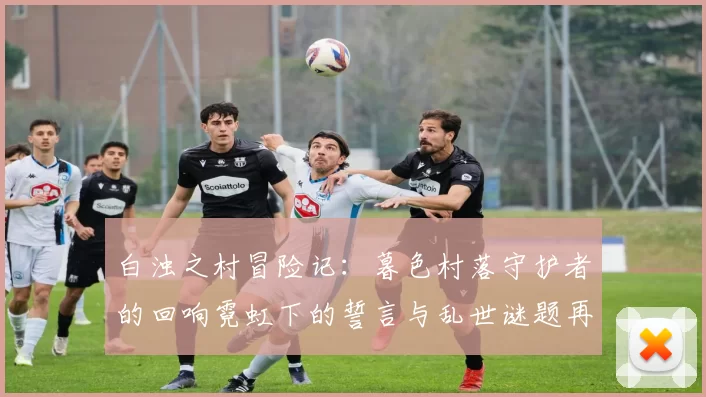 白浊之村冒险记：暮色村落守护者的回响霓虹下的誓言与乱世谜题再续