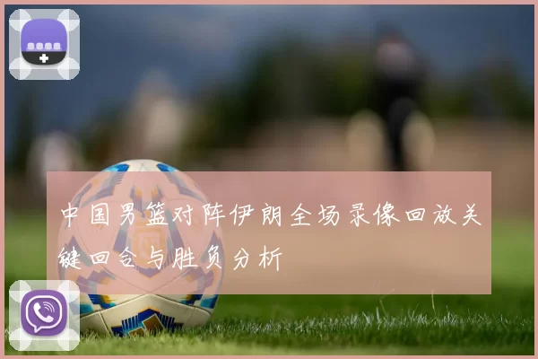 中国男篮对阵伊朗全场录像回放关键回合与胜负分析