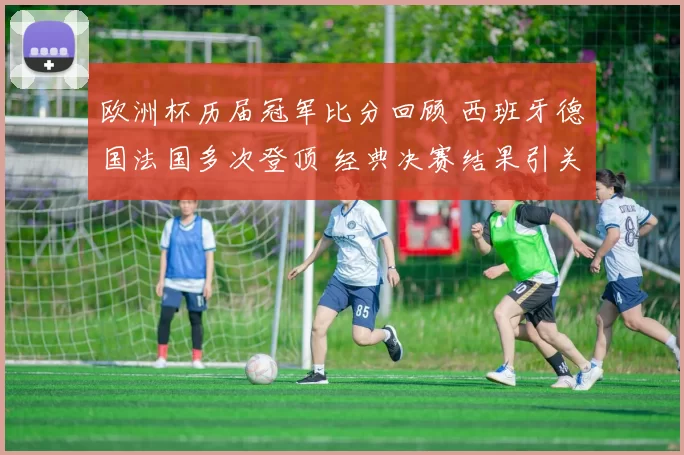 欧洲杯历届冠军比分回顾 西班牙德国法国多次登顶 经典决赛结果引关注