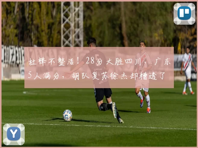 杜锋不整活!28分大胜四川,广东5人满分,胡队复苏徐杰却糟透了