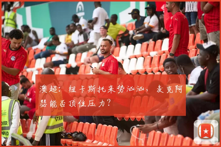 澳超：纽卡斯托来势汹汹，麦克阿瑟能否顶住压力？