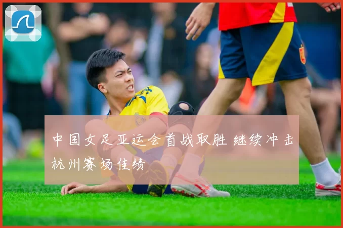 中国女足亚运会首战取胜 继续冲击杭州赛场佳绩