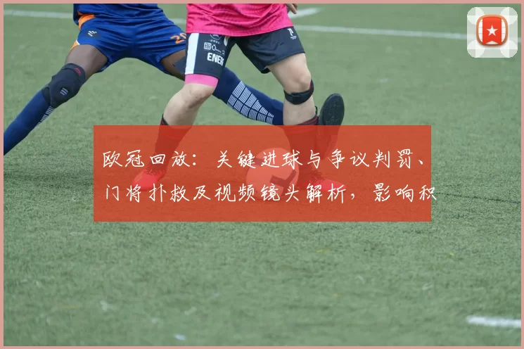 欧冠回放:关键进球与争议判罚、门将扑救及视频镜头解析,影响积分与晋级并点评球员表现