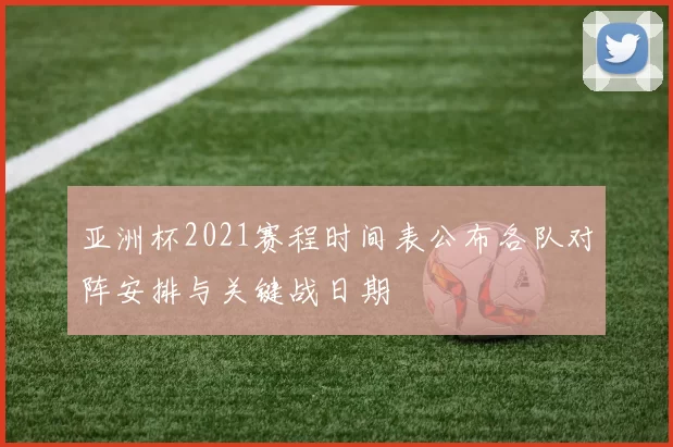 亚洲杯2021赛程时间表公布各队对阵安排与关键战日期