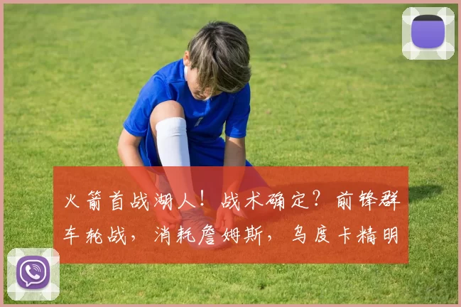 火箭首战湖人！战术确定？前锋群车轮战，消耗詹姆斯，乌度卡精明