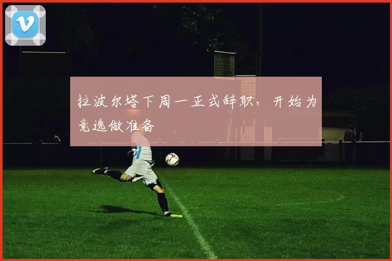 拉波尔塔下周一正式辞职，开始为竞选做准备