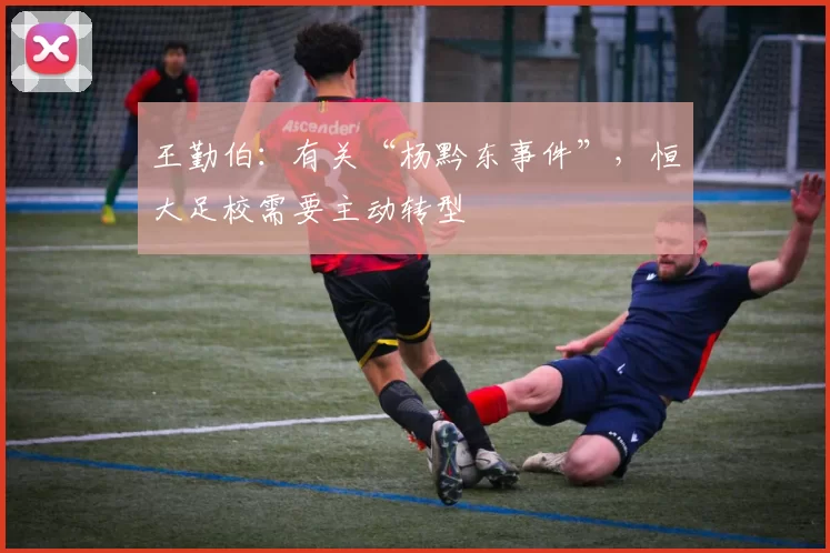 王勤伯：有关“杨黔东事件”，恒大足校需要主动转型